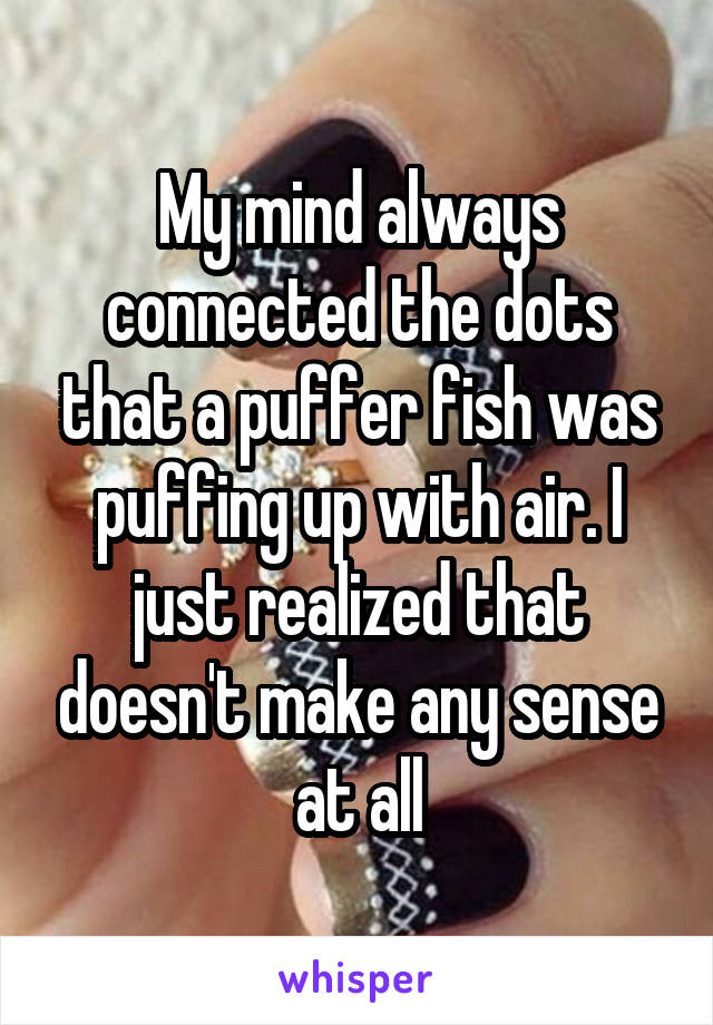 My mind always connected the dots that a puffer fish was puffing up with air. I just realized that doesn't make any sense at all