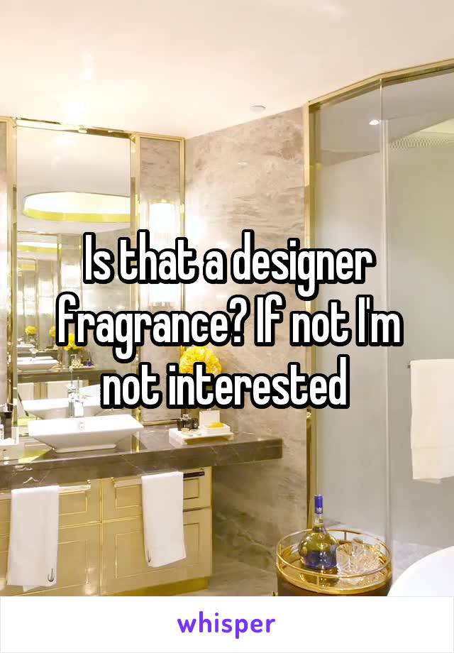 Is that a designer fragrance? If not I'm not interested 