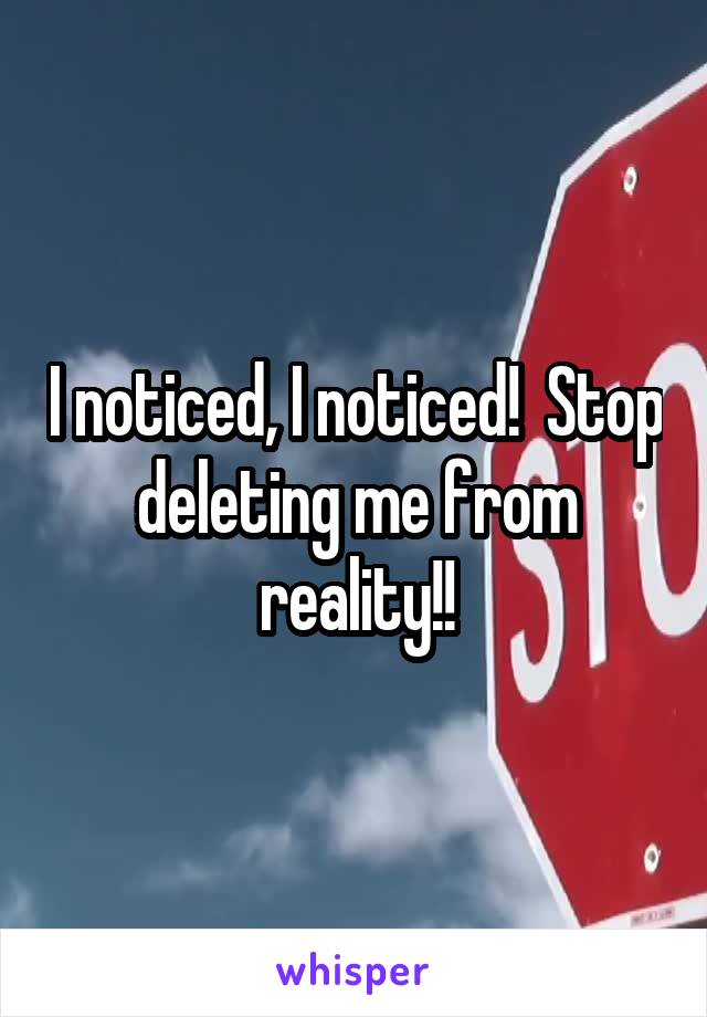 I noticed, I noticed!  Stop deleting me from reality!!