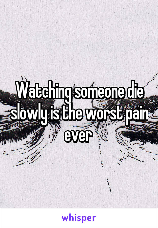 Watching someone die slowly is the worst pain ever 