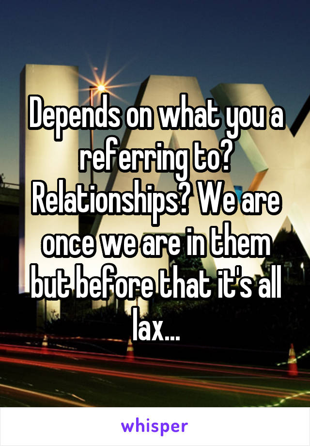 Depends on what you a referring to? Relationships? We are once we are in them but before that it's all lax...