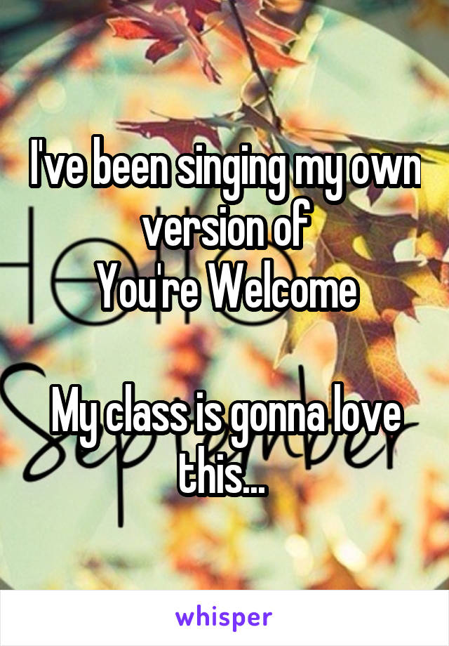 I've been singing my own version of
You're Welcome

My class is gonna love this... 