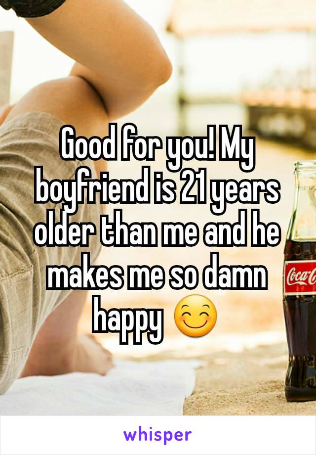 Good for you! My boyfriend is 21 years older than me and he makes me so damn happy 😊