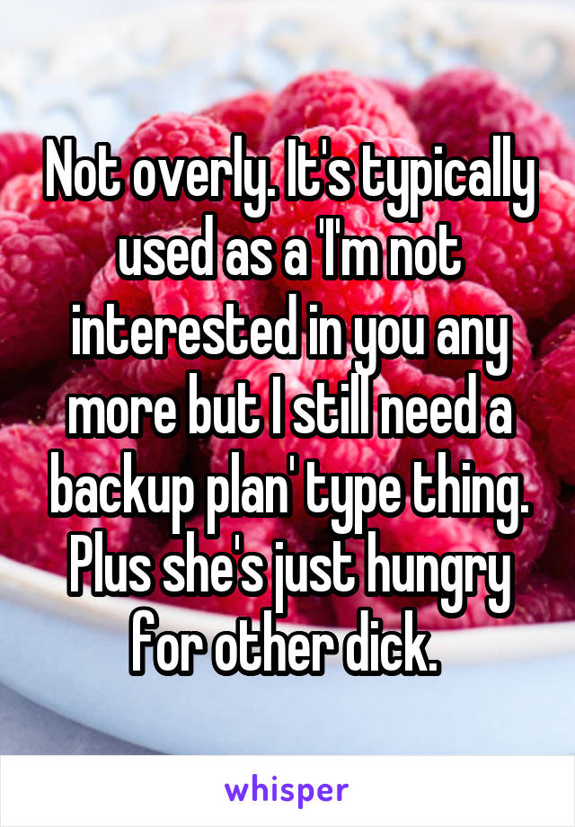 Not overly. It's typically used as a 'I'm not interested in you any more but I still need a backup plan' type thing. Plus she's just hungry for other dick. 