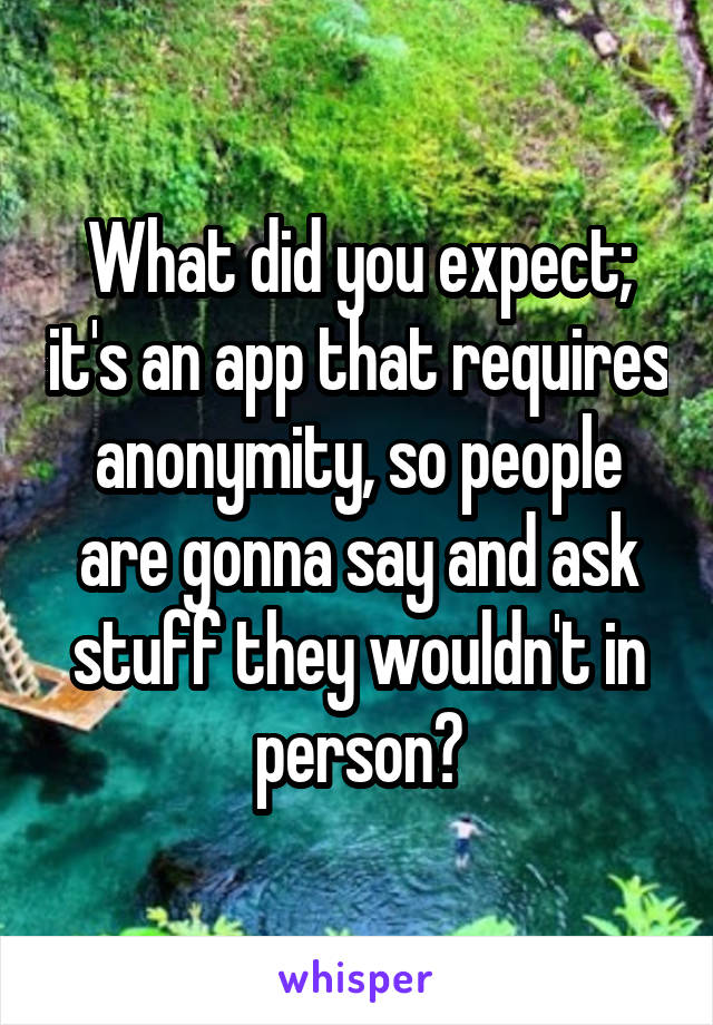 What did you expect; it's an app that requires anonymity, so people are gonna say and ask stuff they wouldn't in person?