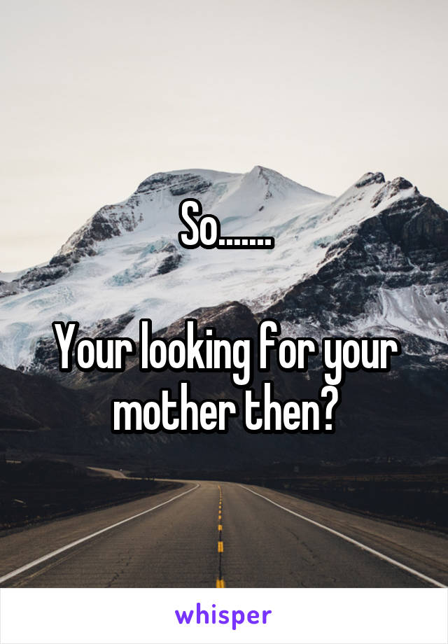 So.......

Your looking for your mother then?