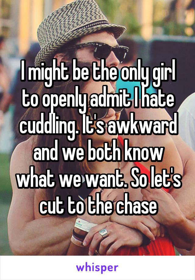 I might be the only girl to openly admit I hate cuddling. It's awkward and we both know what we want. So let's cut to the chase