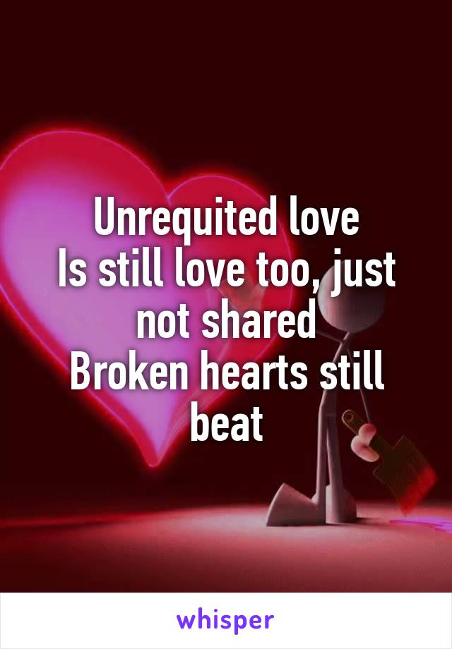 Unrequited love
Is still love too, just not shared
Broken hearts still beat