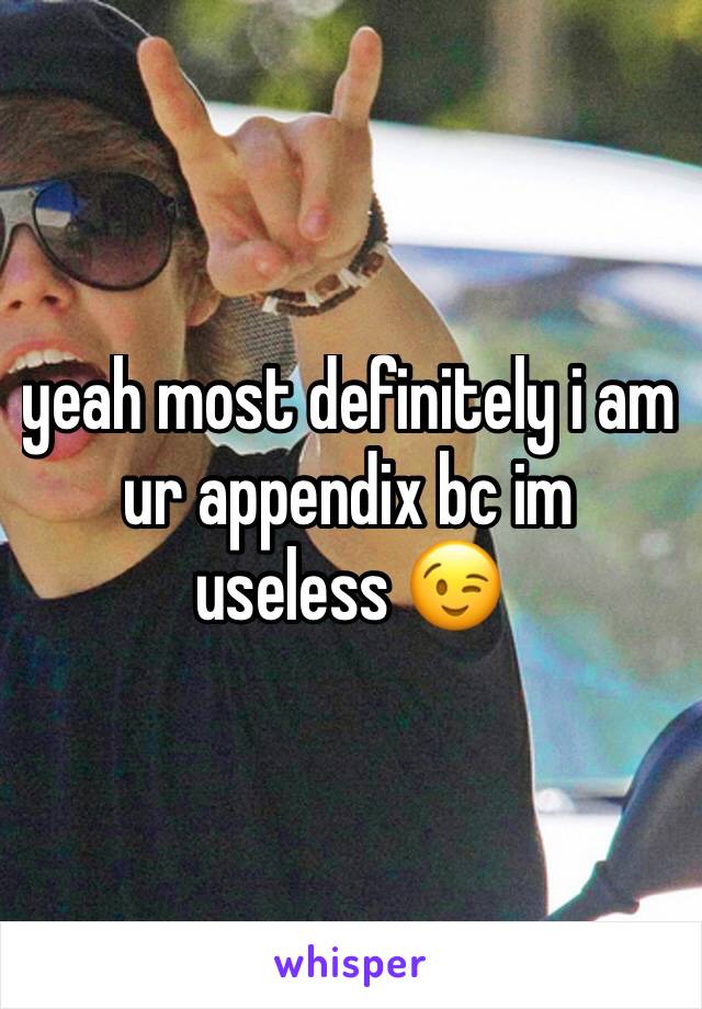 yeah most definitely i am ur appendix bc im useless 😉