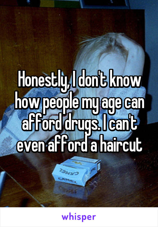 Honestly, I don't know how people my age can afford drugs. I can't even afford a haircut