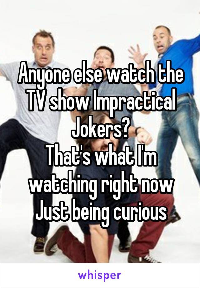 Anyone else watch the TV show Impractical Jokers?
That's what I'm watching right now
Just being curious