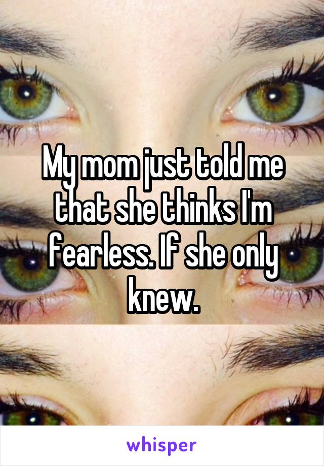 My mom just told me that she thinks I'm fearless. If she only knew.