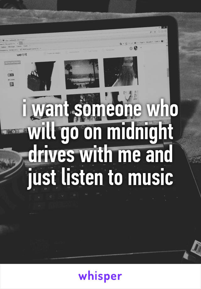 i want someone who will go on midnight drives with me and just listen to music