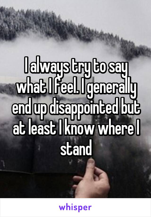 I always try to say what I feel. I generally end up disappointed but at least I know where I stand