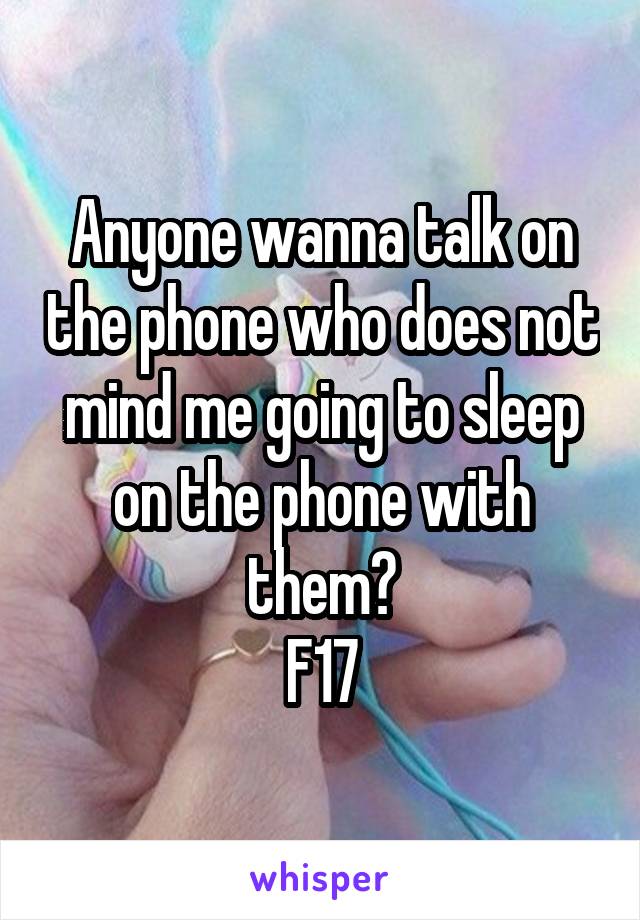 Anyone wanna talk on the phone who does not mind me going to sleep on the phone with them?
F17