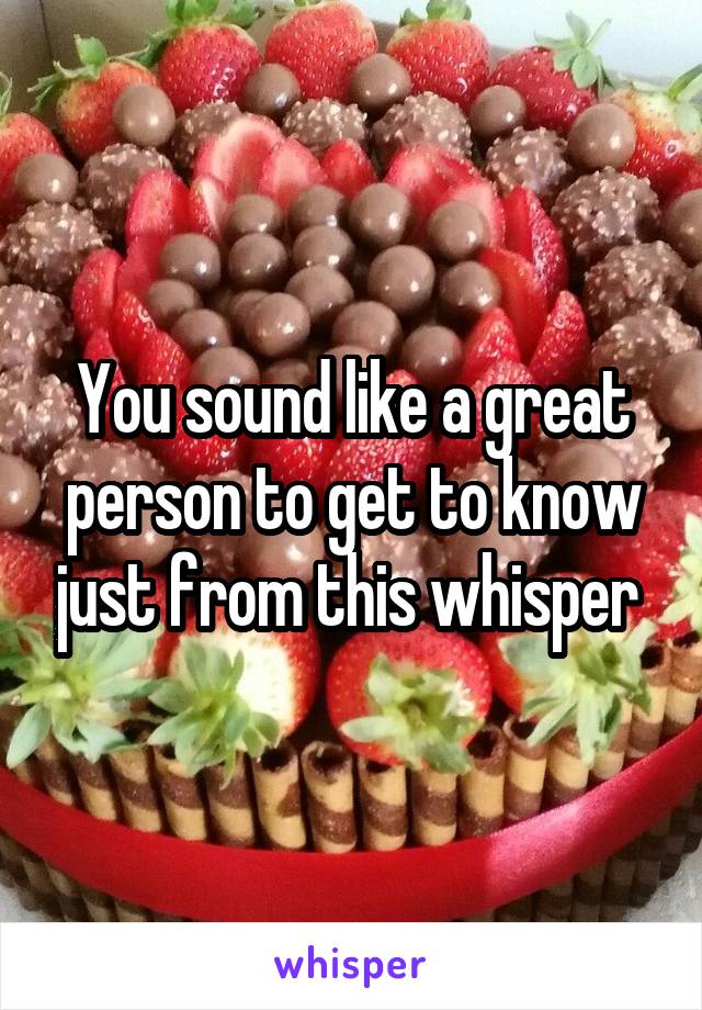 You sound like a great person to get to know just from this whisper 