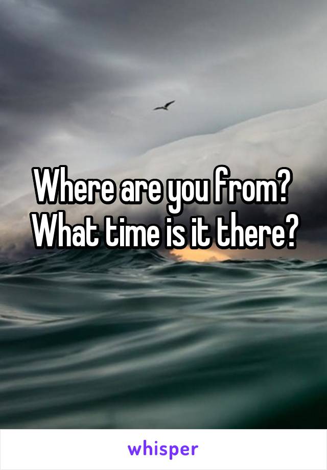 Where are you from? 
What time is it there? 