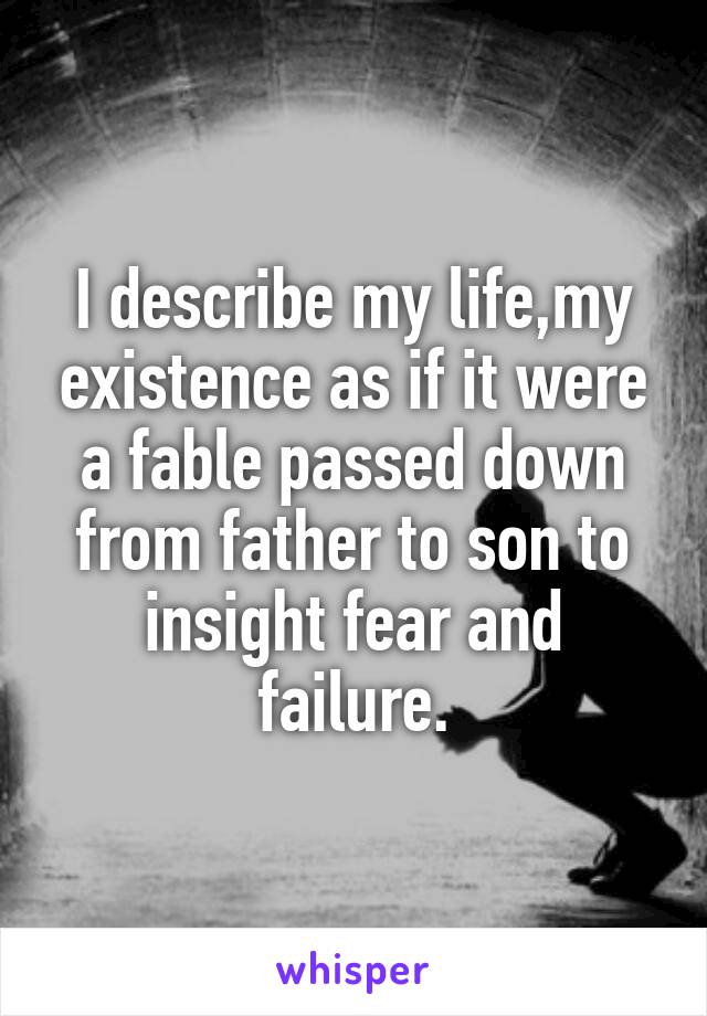 I describe my life,my existence as if it were a fable passed down from father to son to insight fear and failure.