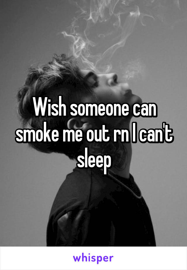 Wish someone can smoke me out rn I can't sleep