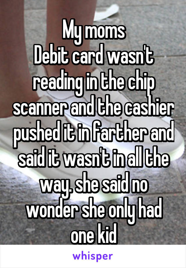 My moms
Debit card wasn't reading in the chip scanner and the cashier pushed it in farther and said it wasn't in all the way. she said no wonder she only had one kid