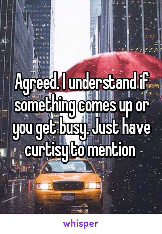 Agreed. I understand if something comes up or you get busy. Just have curtisy to mention 