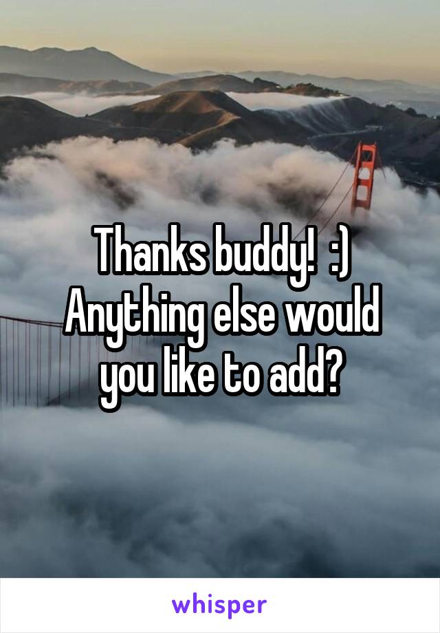 Thanks buddy!  :)
Anything else would you like to add?