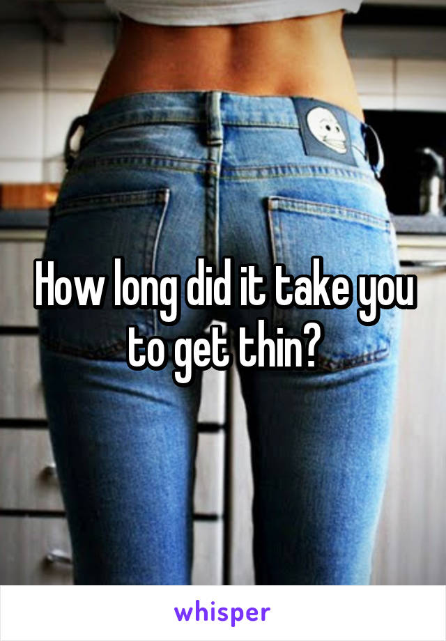 How long did it take you to get thin?