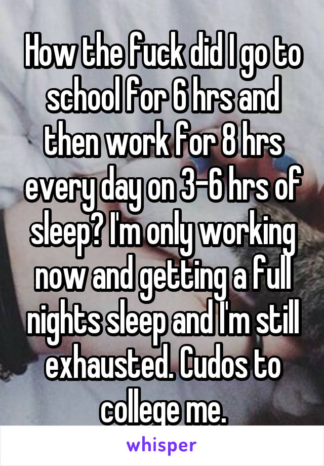 How the fuck did I go to school for 6 hrs and then work for 8 hrs every day on 3-6 hrs of sleep? I'm only working now and getting a full nights sleep and I'm still exhausted. Cudos to college me.