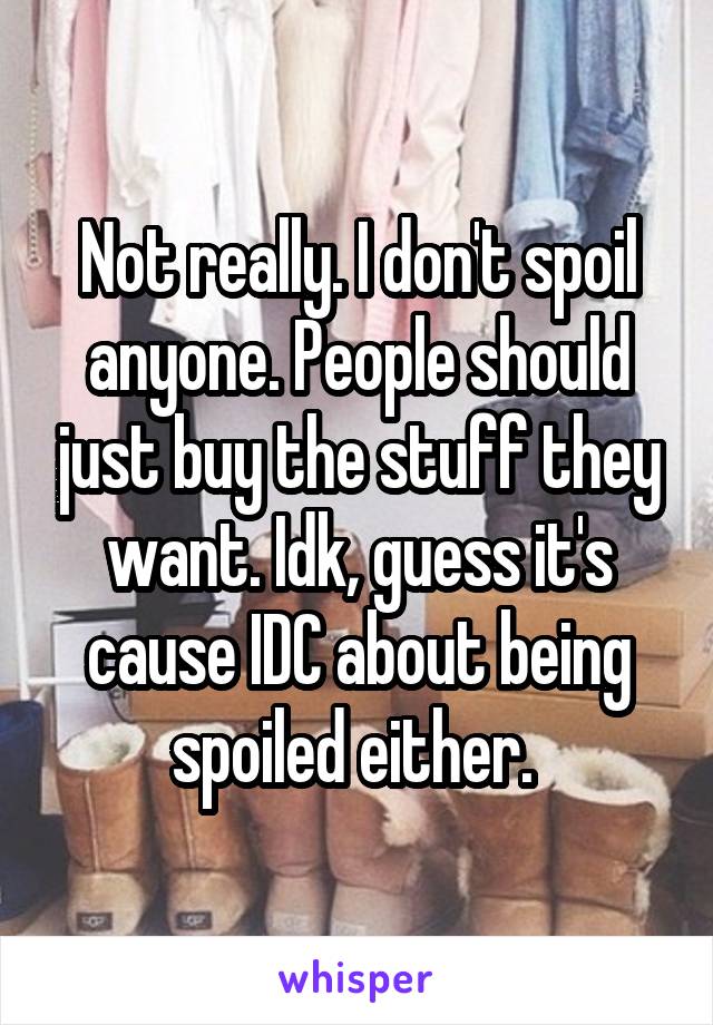 Not really. I don't spoil anyone. People should just buy the stuff they want. Idk, guess it's cause IDC about being spoiled either. 