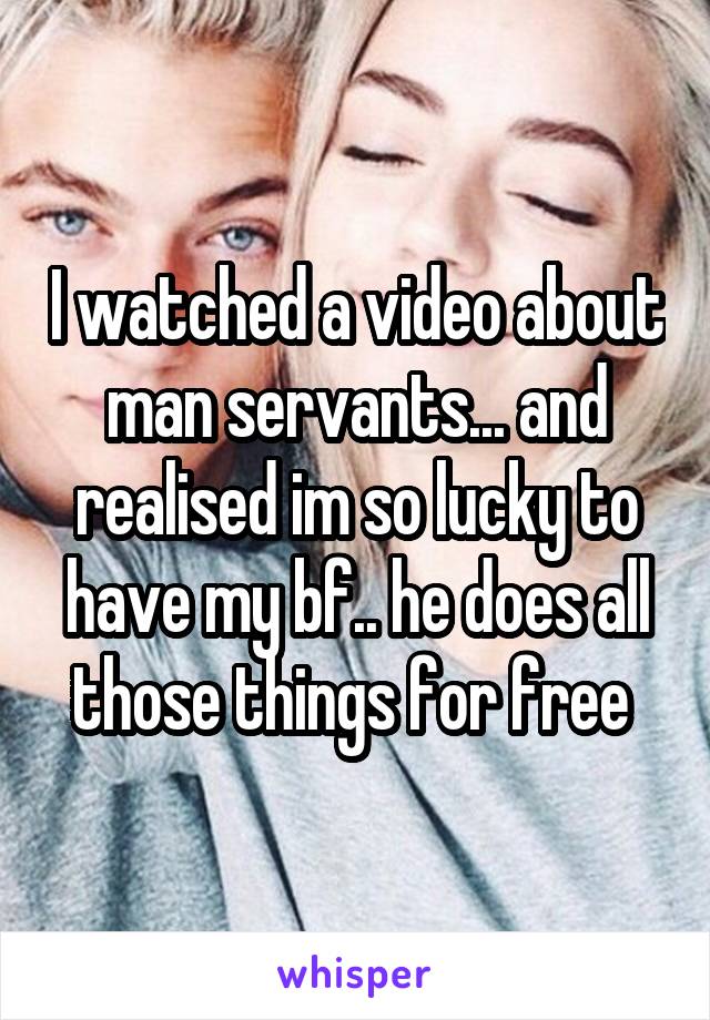 I watched a video about man servants... and realised im so lucky to have my bf.. he does all those things for free 