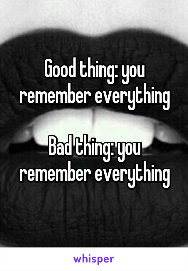 Good thing: you remember everything

Bad thing: you remember everything
