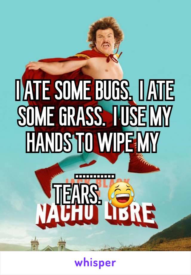 I ATE SOME BUGS.  I ATE SOME GRASS.  I USE MY HANDS TO WIPE MY 
...........
TEARS. 😂