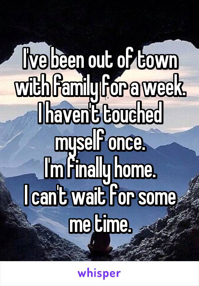 I've been out of town with family for a week.
I haven't touched myself once.
I'm finally home.
I can't wait for some me time.