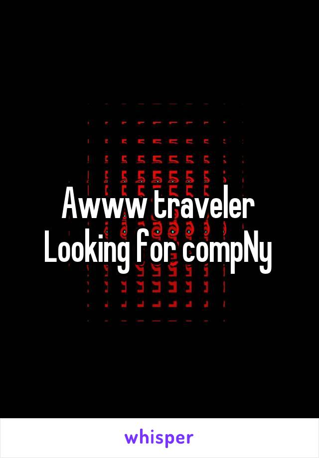 Awww traveler 
Looking for compNy 