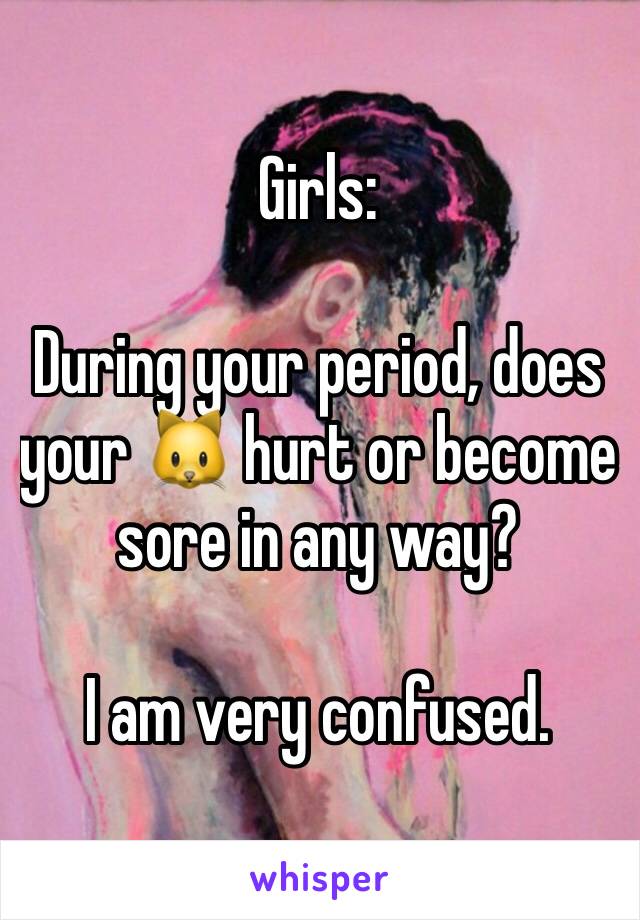 Girls:

During your period, does your 🐱 hurt or become sore in any way?

I am very confused.