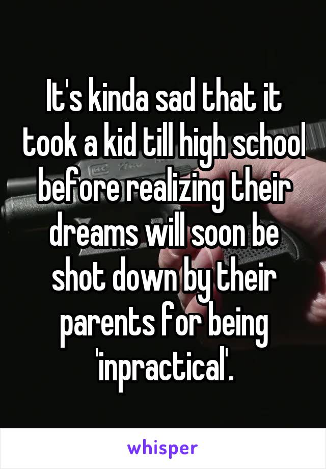 It's kinda sad that it took a kid till high school before realizing their dreams will soon be shot down by their parents for being 'inpractical'.