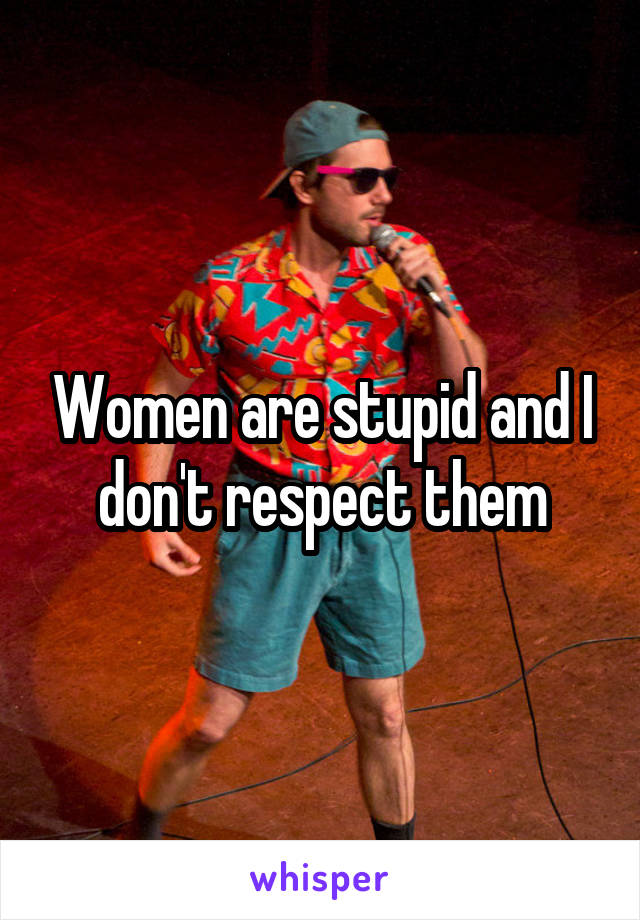 Women are stupid and I don't respect them