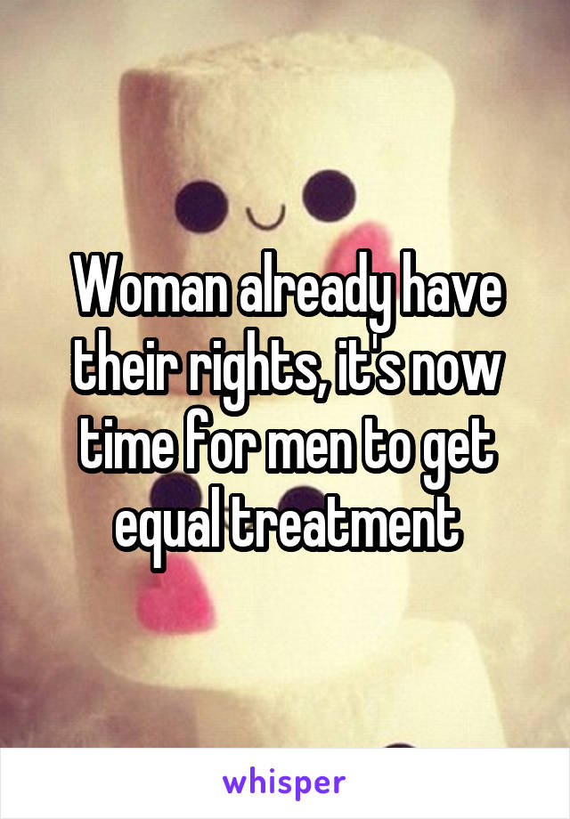 Woman already have their rights, it's now time for men to get equal treatment