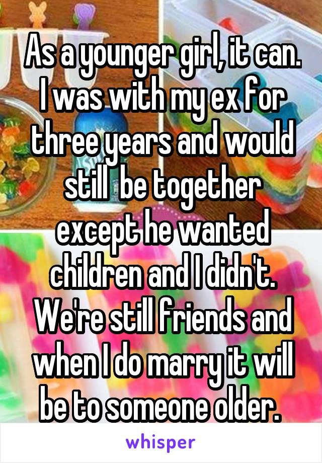 As a younger girl, it can. I was with my ex for three years and would still  be together except he wanted children and I didn't. We're still friends and when I do marry it will be to someone older. 