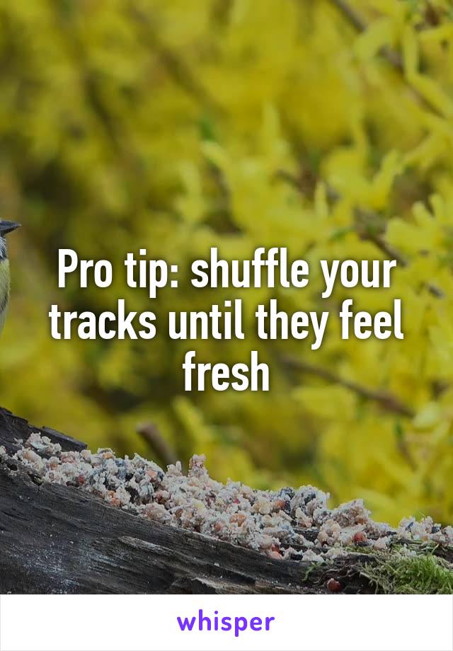 Pro tip: shuffle your tracks until they feel fresh