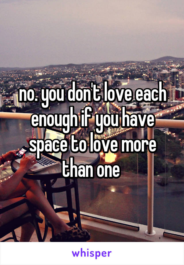 no. you don't love each enough if you have space to love more than one 