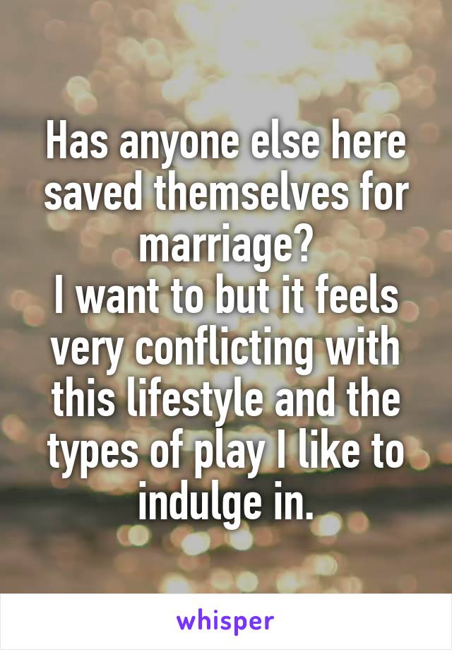 Has anyone else here saved themselves for marriage?
I want to but it feels very conflicting with this lifestyle and the types of play I like to indulge in.