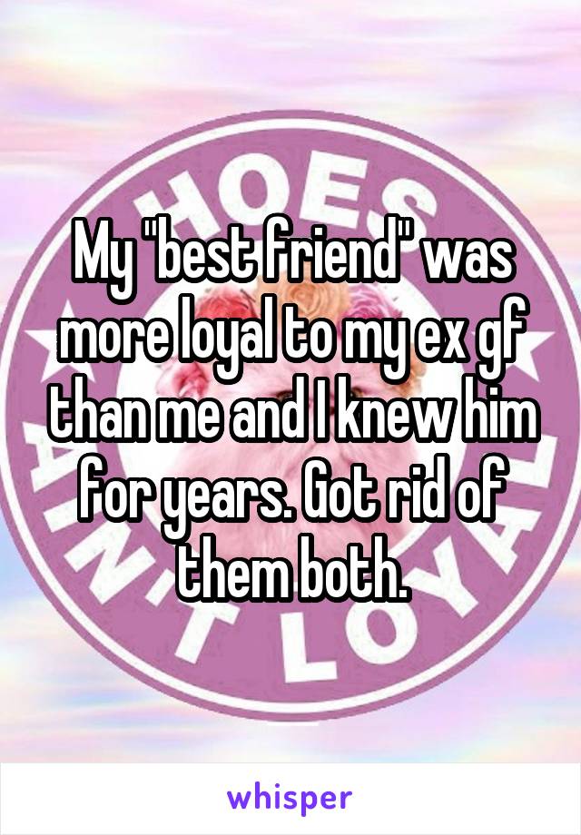 My "best friend" was more loyal to my ex gf than me and I knew him for years. Got rid of them both.