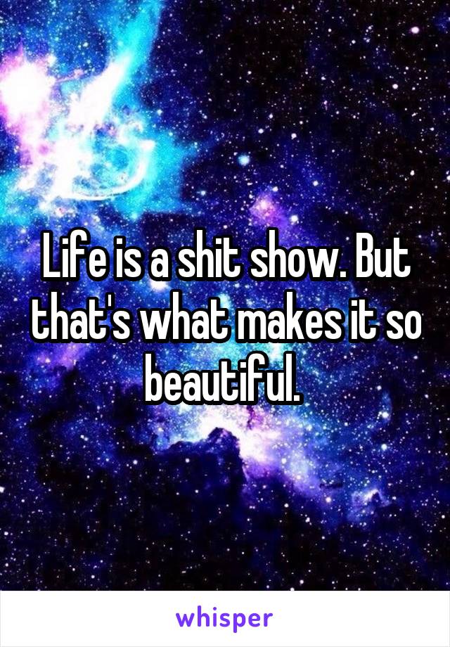 Life is a shit show. But that's what makes it so beautiful. 