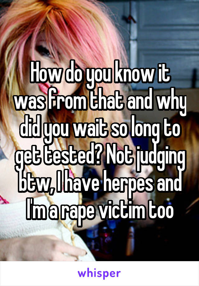 How do you know it was from that and why did you wait so long to get tested? Not judging btw, I have herpes and I'm a rape victim too