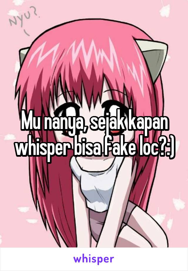 Mu nanya, sejak kapan whisper bisa fake loc?:)