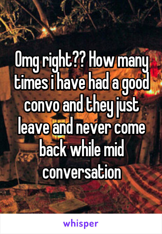 Omg right?? How many times i have had a good convo and they just leave and never come back while mid conversation