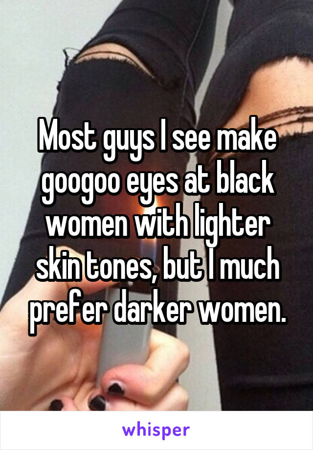 Most guys I see make googoo eyes at black women with lighter skin tones, but I much prefer darker women.