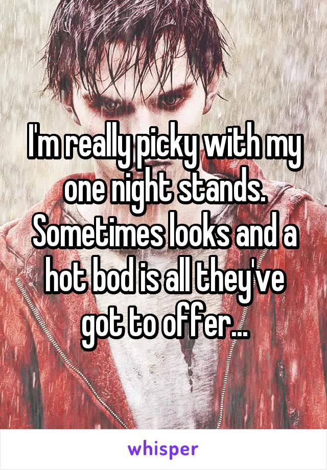 I'm really picky with my one night stands. Sometimes looks and a hot bod is all they've got to offer...