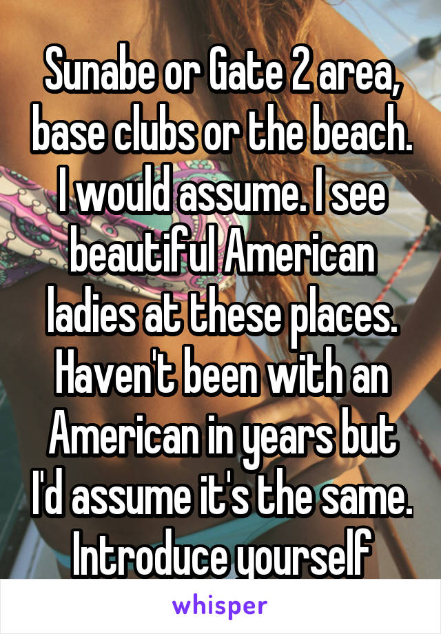 Sunabe or Gate 2 area, base clubs or the beach. I would assume. I see beautiful American ladies at these places. Haven't been with an American in years but I'd assume it's the same. Introduce yourself